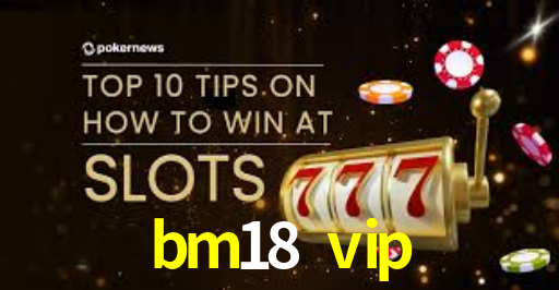 bm18 vip